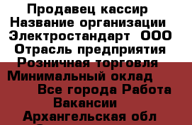 Продавец-кассир › Название организации ­ Электростандарт, ООО › Отрасль предприятия ­ Розничная торговля › Минимальный оклад ­ 22 000 - Все города Работа » Вакансии   . Архангельская обл.,Северодвинск г.